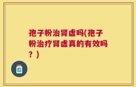 孢子粉治肾虚吗(孢子粉治疗肾虚真的有效吗？)