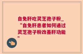 自免肝吃灵芝孢子粉_“自免肝患者如何通过灵芝孢子粉改善肝功能”