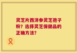 灵芝片西洋参灵芝孢子粉？选择灵芝保健品的正确方法？