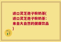 进口灵芝孢子粉奶茶(进口灵芝孢子粉奶茶：来自大自然的健康饮品)