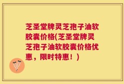 芝圣堂牌灵芝孢子油软胶囊价格(芝圣堂牌灵芝孢子油软胶囊价格优惠，限时特惠！)