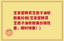 芝圣堂牌灵芝孢子油软胶囊价格(芝圣堂牌灵芝孢子油软胶囊价格优惠，限时特惠！)