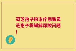 灵芝孢子粉治疗尿酸灵芝孢子粉缓解尿酸问题)