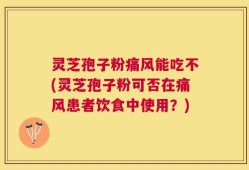 灵芝孢子粉痛风能吃不(灵芝孢子粉可否在痛风患者饮食中使用？)