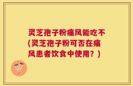 灵芝孢子粉痛风能吃不(灵芝孢子粉可否在痛风患者饮食中使用？)
