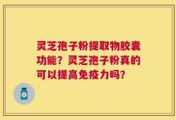灵芝孢子粉提取物胶囊功能？灵芝孢子粉真的可以提高免疫力吗？