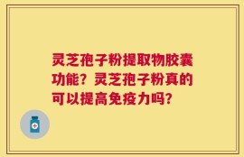 灵芝孢子粉提取物胶囊功能？灵芝孢子粉真的可以提高免疫力吗？