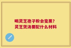 喝灵芝孢子粉会变黑？灵芝煲汤要配什么材料