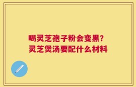 喝灵芝孢子粉会变黑？灵芝煲汤要配什么材料