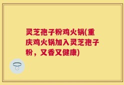 灵芝孢子粉鸡火锅(重庆鸡火锅加入灵芝孢子粉，又香又健康)