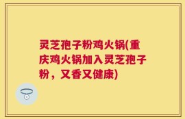 灵芝孢子粉鸡火锅(重庆鸡火锅加入灵芝孢子粉，又香又健康)