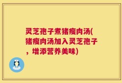灵芝孢子煮猪瘦肉汤(猪瘦肉汤加入灵芝孢子，增添营养美味)