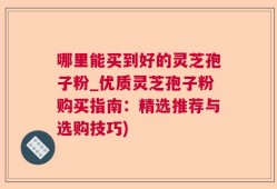 哪里能买到好的灵芝孢子粉_优质灵芝孢子粉购买指南：精选推荐与选购技巧)