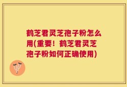 鹤芝君灵芝孢子粉怎么用(重要！鹤芝君灵芝孢子粉如何正确使用)