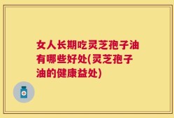 女人长期吃灵芝孢子油有哪些好处(灵芝孢子油的健康益处)