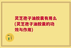 灵芝孢子油胶囊有用么(灵芝孢子油胶囊的功效与作用)