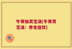 牛蒡加灵芝汤(牛蒡灵芝汤：养生佳饮)