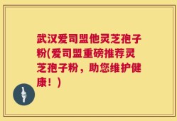 武汉爱司盟他灵芝孢子粉(爱司盟重磅推荐灵芝孢子粉，助您维护健康！)