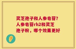 灵芝孢子和人参皂苷？人参皂苷rh2和灵芝孢子粉，哪个效果更好