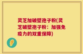 灵芝加破壁孢子粉(灵芝破壁孢子粉：加强免疫力的双重保障)