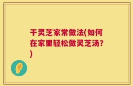 干灵芝家常做法(如何在家里轻松做灵芝汤？)