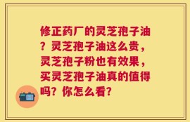 修正药厂的灵芝孢子油？灵芝孢子油这么贵，灵芝孢子粉也有效果，买灵芝孢子油真的值得吗？你怎么看？
