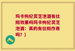 玛卡枸杞灵芝泡酒有壮阳效果吗玛卡枸杞灵芝泡酒：真的有壮阳作用吗？)