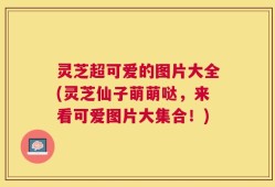 灵芝超可爱的图片大全(灵芝仙子萌萌哒，来看可爱图片大集合！)