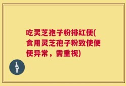 吃灵芝孢子粉排红便(食用灵芝孢子粉致使便便异常，需重视)