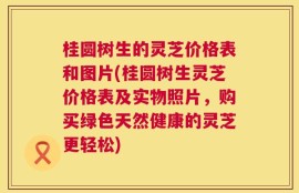 桂圆树生的灵芝价格表和图片(桂圆树生灵芝价格表及实物照片，购买绿色天然健康的灵芝更轻松)