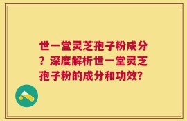 世一堂灵芝孢子粉成分？深度解析世一堂灵芝孢子粉的成分和功效？