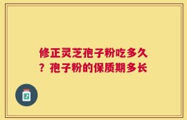 修正灵芝孢子粉吃多久？孢子粉的保质期多长