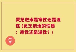 灵芝泡水是寒性还是温性 (灵芝泡水的性质：寒性还是温性？)