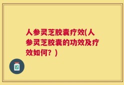 人参灵芝胶囊疗效(人参灵芝胶囊的功效及疗效如何？)