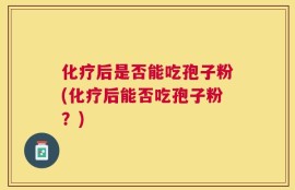 化疗后是否能吃孢子粉(化疗后能否吃孢子粉？)