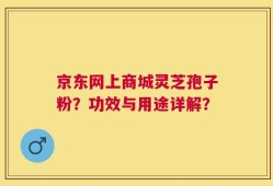 京东网上商城灵芝孢子粉？功效与用途详解？