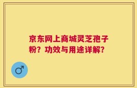 京东网上商城灵芝孢子粉？功效与用途详解？
