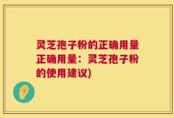 灵芝孢子粉的正确用量正确用量：灵芝孢子粉的使用建议)
