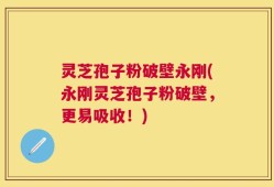 灵芝孢子粉破壁永刚(永刚灵芝孢子粉破壁，更易吸收！)