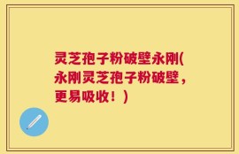 灵芝孢子粉破壁永刚(永刚灵芝孢子粉破壁，更易吸收！)