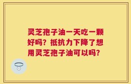 灵芝孢子油一天吃一颗好吗？抵抗力下降了想用灵芝孢子油可以吗？