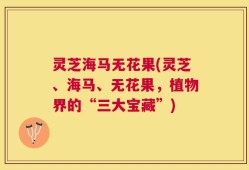 灵芝海马无花果(灵芝、海马、无花果，植物界的“三大宝藏”)