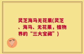 灵芝海马无花果(灵芝、海马、无花果，植物界的“三大宝藏”)