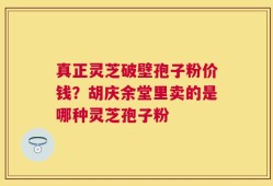 真正灵芝破壁孢子粉价钱？胡庆余堂里卖的是哪种灵芝孢子粉