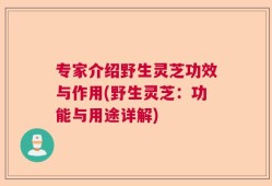 专家介绍野生灵芝功效与作用(野生灵芝：功能与用途详解)