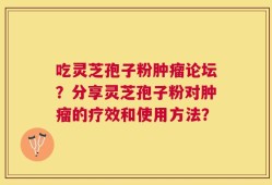 吃灵芝孢子粉肿瘤论坛？分享灵芝孢子粉对肿瘤的疗效和使用方法？