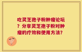 吃灵芝孢子粉肿瘤论坛？分享灵芝孢子粉对肿瘤的疗效和使用方法？