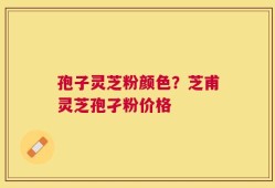 孢子灵芝粉颜色？芝甫灵芝孢孑粉价格