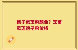 孢子灵芝粉颜色？芝甫灵芝孢孑粉价格