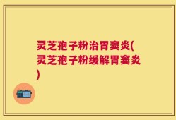 灵芝孢子粉治胃窦炎(灵芝孢子粉缓解胃窦炎)